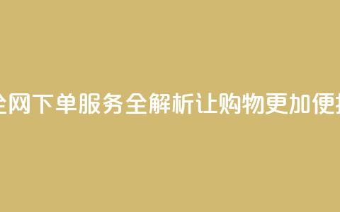 全网下单业务 - 全网下单服务全解析：让购物更加便捷和高效！ 第1张