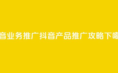 抖音业务推广(抖音产品推广攻略) 第1张 抖音业务推广(抖音产品推广攻略) 第1张