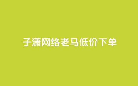 子潇网络老马低价下单 - Dy低价二十四小时下单平台 第1张 子潇网络老马低价下单 - Dy低价二十四小时下单平台 第1张