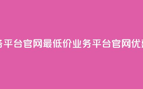 全网最低价业务平台官网(最低价业务平台官网优惠大放送) 第1张 全网最低价业务平台官网(最低价业务平台官网优惠大放送) 第1张