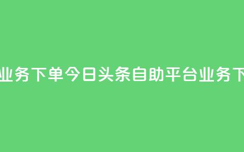 今日头条自助平台业务下单 - 今日头条自助平台业务下单操作指南。 第1张