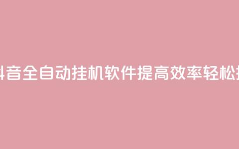 抖音全自动挂机项目 - 抖音全自动挂机软件：提高效率	，轻松挂机，实现零操作~ 第1张