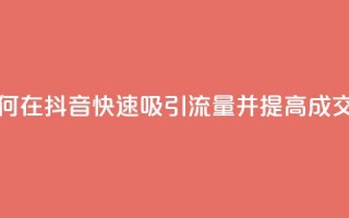 如何在抖音快速吸引流量并提高成交率