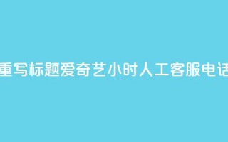 重写标题：爱奇艺24小时人工客服电话