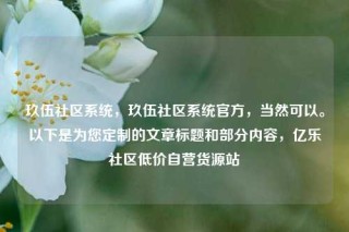 玖伍社区系统，玖伍社区系统官方，当然可以。以下是为您定制的文章标题和部分内容，亿乐社区低价自营货源站