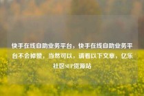 快手在线自助业务平台，快手在线自助业务平台不会掉赞，当然可以，请看以下文章，亿乐社区SUP货源站
