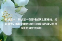 纯流量卡，纯流量卡在哪才能买上正规的，纯流量卡，解锁无限网络自由的高效选择亿乐社区低价自营货源站
