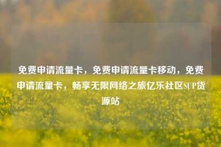 免费申请流量卡，免费申请流量卡移动，免费申请流量卡，畅享无限网络之旅亿乐社区SUP货源站