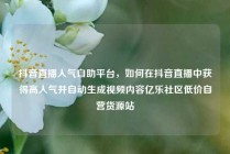 抖音直播人气自助平台，如何在抖音直播中获得高人气并自动生成视频内容亿乐社区低价自营货源站
