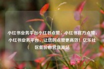 小红书业务平台小红书点赞，小红书官方点赞，小红书业务平台，让您的点赞更高效！亿乐社区低价自营货源站