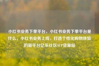 小红书业务下单平台，小红书业务下单平台是什么，小红书业务上线，打造个性化购物体验的新平台亿乐社区SUP货源站