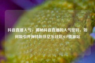 抖音直播人气，揭秘抖音直播的人气密码，如何吸引并保持粉丝亿乐社区SUP货源站