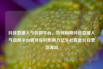 抖音直播人气自助平台，如何利用抖音直播人气自助平台提升你的影响力亿乐社区低价自营货源站