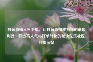 抖音直播人气下单，让抖音直播成为你的销售利器—打造高人气与订单转化的秘诀亿乐社区SUP货源站