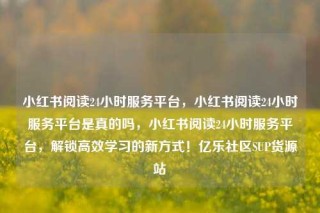 小红书阅读24小时服务平台，小红书阅读24小时服务平台是真的吗，小红书阅读24小时服务平台，解锁高效学习的新方式！亿乐社区SUP货源站