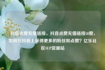 抖音点赞充值链接，抖音点赞充值链接50赞，如何在抖音上获得更多的粉丝和点赞？亿乐社区SUP货源站