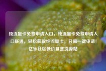 纯流量卡免费申请入口，纯流量卡免费申请入口联通，轻松获取纯流量卡，只需一键申请！亿乐社区低价自营货源站