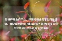 哔哩哔哩业务平台，哔哩哔哩业务平台网站优势，谁说哔哩哔哩只能玩游戏？揭秘B站多元化的业务平台亿乐社区SUP货源站